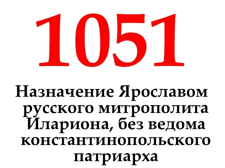 1051 Назначение Ярославом русского митрополита Илариона, без ведома константинопольского патриарха