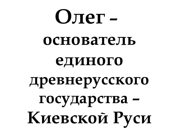 Олег – основатель единого древнерусского государства – Киевской Руси