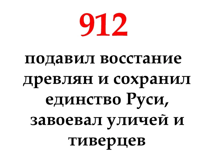 912 подавил восстание древлян и сохранил единство Руси, завоевал уличей и тиверцев