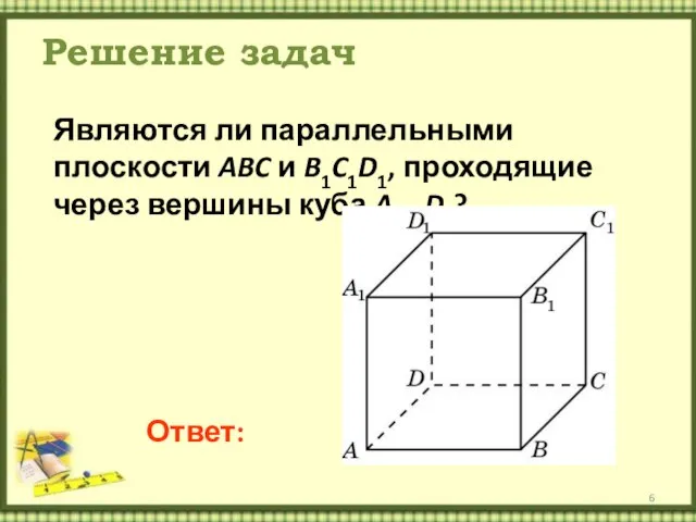 Решение задач Являются ли параллельными плоскости ABC и B1C1D1, проходящие через вершины куба A…D1? Ответ: