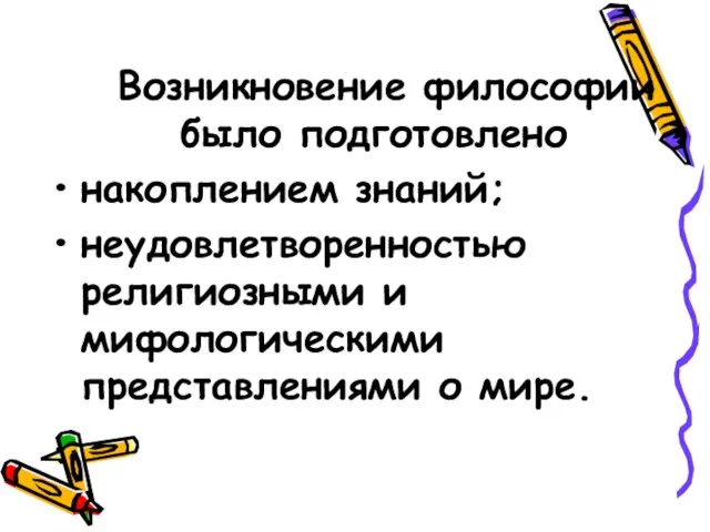 Возникновение философии было подготовлено накоплением знаний; неудовлетворенностью религиозными и мифологическими представлениями о мире.