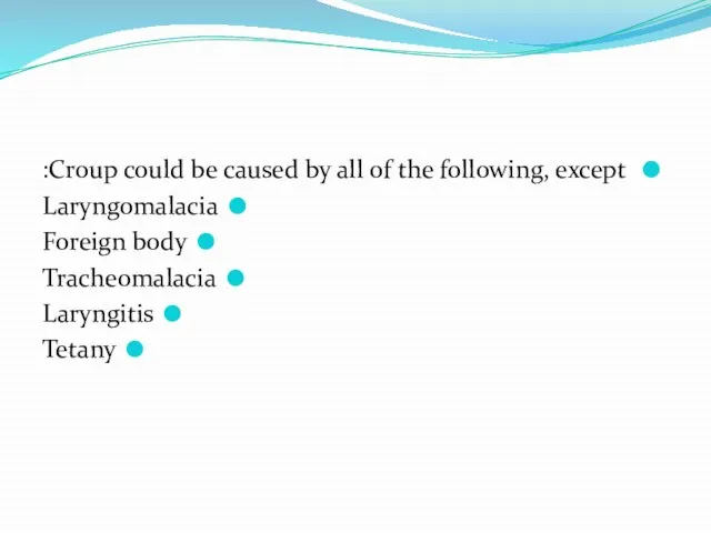 Croup could be caused by all of the following, except: Laryngomalacia Foreign body Tracheomalacia Laryngitis Tetany