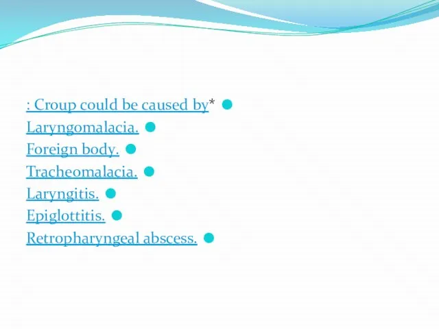 *Croup could be caused by : .Laryngomalacia .Foreign body .Tracheomalacia .Laryngitis .Epiglottitis .Retropharyngeal abscess