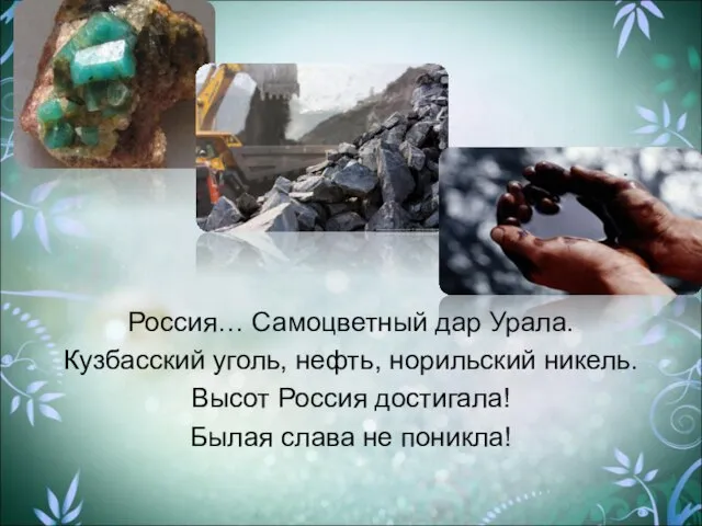 Россия… Самоцветный дар Урала. Кузбасский уголь, нефть, норильский никель. Высот Россия достигала! Былая слава не поникла!