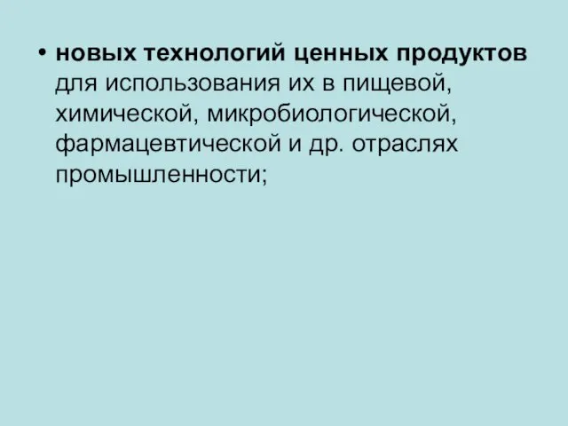 новых технологий ценных продуктов для использования их в пищевой, химической, микробиологической, фармацевтической и др. отраслях промышленности;