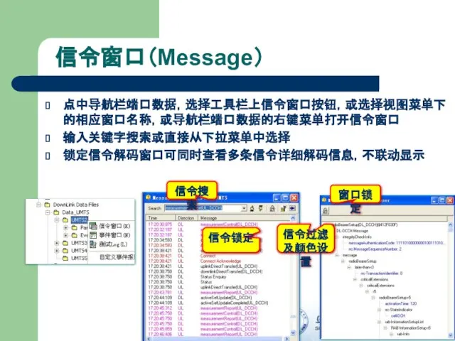 信令窗口（Message） 点中导航栏端口数据，选择工具栏上信令窗口按钮，或选择视图菜单下的相应窗口名称，或导航栏端口数据的右键菜单打开信令窗口 输入关键字搜索或直接从下拉菜单中选择 锁定信令解码窗口可同时查看多条信令详细解码信息，不联动显示 信令过滤及颜色设置 信令搜索 信令锁定 窗口锁定