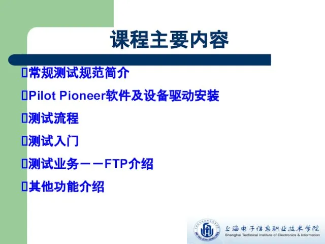 课程主要内容 常规测试规范简介 Pilot Pioneer软件及设备驱动安装 测试流程 测试入门 测试业务－－FTP介绍 其他功能介绍