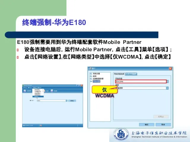 E180强制需要用到华为终端配套软件Mobile Partner 设备连接电脑后，运行Mobile Partner，点击【工具】菜单【选项】 ； 点击【网络设置】,在【网络类型】中选择【仅WCDMA】, 点击【确定】 终端强制-华为E180 仅WCDMA