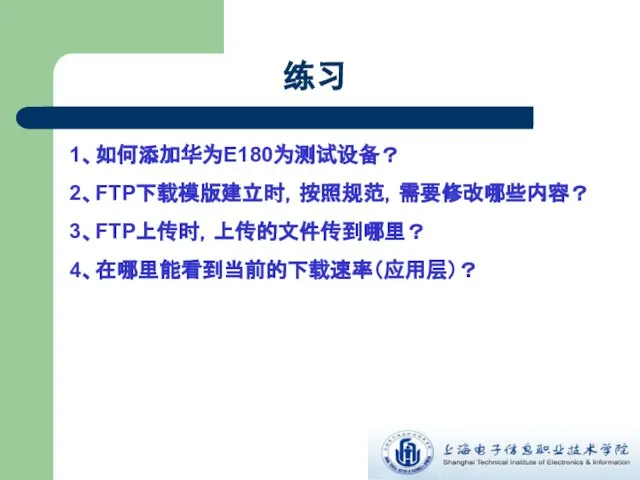 练习 1、如何添加华为E180为测试设备？ 2、FTP下载模版建立时，按照规范，需要修改哪些内容？ 3、FTP上传时，上传的文件传到哪里？ 4、在哪里能看到当前的下载速率（应用层）？