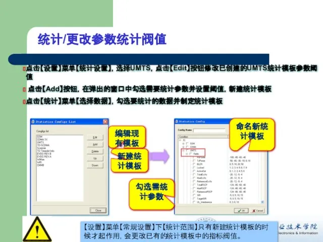 统计/更改参数统计阀值 点击【设置】菜单【统计设置】，选择UMTS，点击【Edit】按钮修改已创建的UMTS统计模板参数阈值 点击【Add】按钮，在弹出的窗口中勾选需要统计参数并设置阈值，新建统计模板 点击【统计】菜单【选择数据】，勾选要统计的数据并制定统计模板 【设置】菜单【常规设置】下【统计范围】只有新建统计模板的时候才起作用，会更改已有的统计模板中的指标阀值。 编辑现有模板 新建统计模板 命名新统计模板 勾选需统计参数