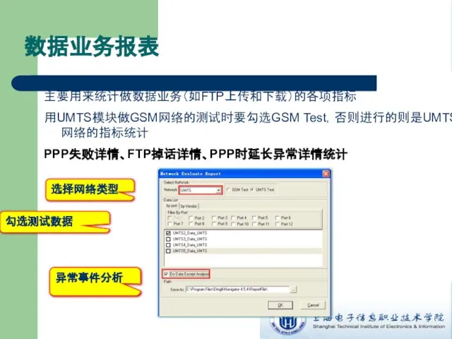 数据业务报表 主要用来统计做数据业务（如FTP上传和下载）的各项指标 用UMTS模块做GSM网络的测试时要勾选GSM Test，否则进行的则是UMTS网络的指标统计 PPP失败详情、FTP掉话详情、PPP时延长异常详情统计 异常事件分析 选择网络类型 勾选测试数据