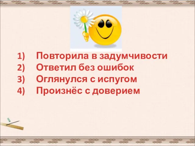 Повторила в задумчивости Ответил без ошибок Оглянулся с испугом Произнёс с доверием