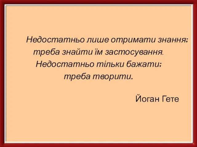 Недостатньо лише отримати знання; треба знайти їм застосування. Недостатньо тільки бажати; треба творити. Йоган Гете