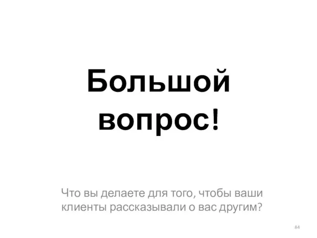 Большой вопрос! Что вы делаете для того, чтобы ваши клиенты рассказывали о вас другим? 84