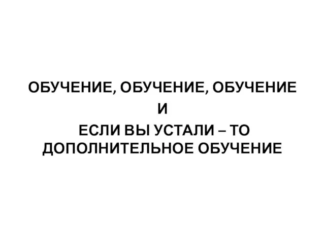 ОБУЧЕНИЕ, ОБУЧЕНИЕ, ОБУЧЕНИЕ И ЕСЛИ ВЫ УСТАЛИ – ТО ДОПОЛНИТЕЛЬНОЕ ОБУЧЕНИЕ