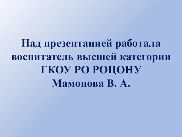 Над презентацией работала воспитатель высшей категории ГКОУ РО РОЦОНУ Мамонова В. А.