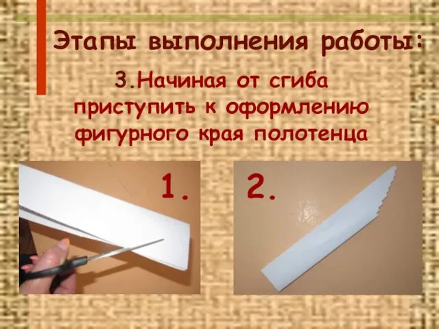 Этапы выполнения работы: 3.Начиная от сгиба приступить к оформлению фигурного края полотенца 2. 1.