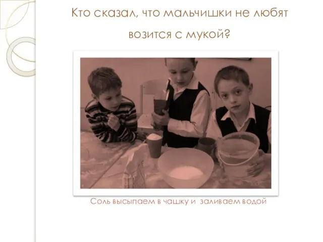 Кто сказал, что мальчишки не любят возится с мукой? Соль высыпаем в чашку и заливаем водой