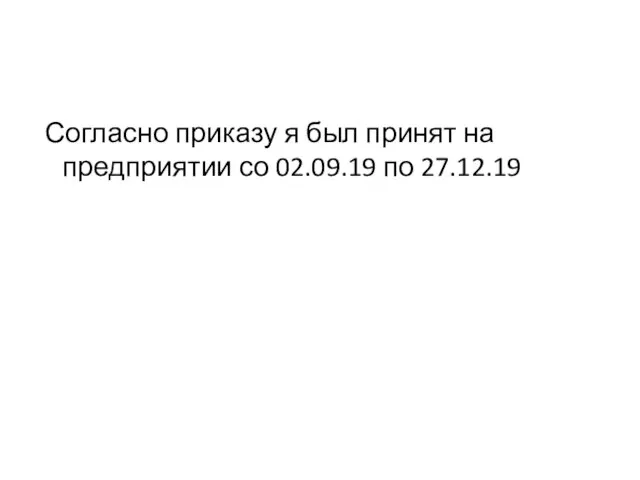 Согласно приказу я был принят на предприятии со 02.09.19 по 27.12.19