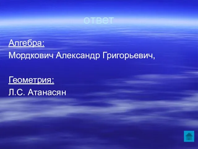 ответ Алгебра: Мордкович Александр Григорьевич, Геометрия: Л.С. Атанасян