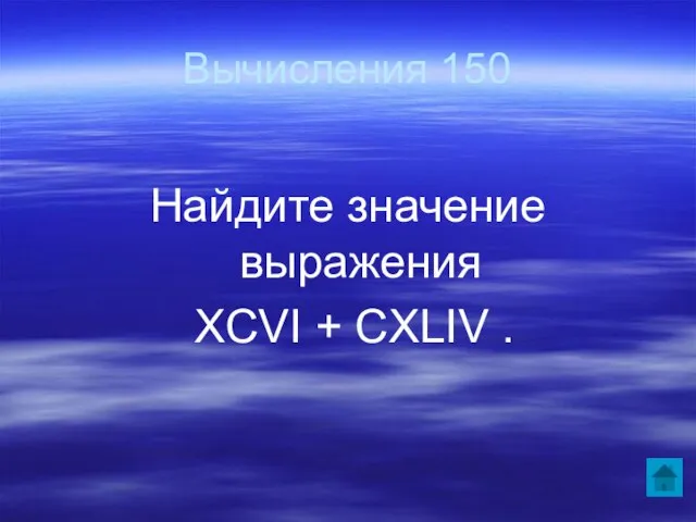 Вычисления 150 Найдите значение выражения XCVI + CXLIV .