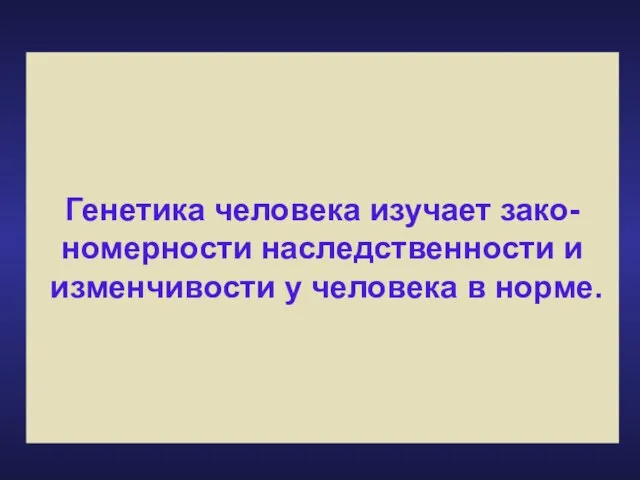 Генетика человека изучает зако- номерности наследственности и изменчивости у человека в норме.