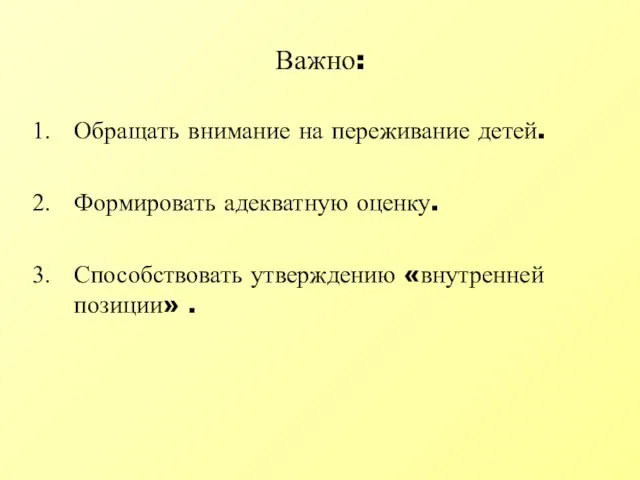 Важно: Обращать внимание на переживание детей. Формировать адекватную оценку. Способствовать утверждению «внутренней позиции» .