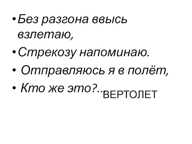 ВЕРТОЛЕТ Без разгона ввысь взлетаю, Стрекозу напоминаю. Отправляюсь я в полёт, Кто же это?...