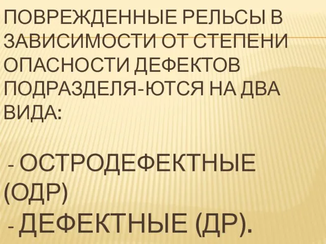 ПОВРЕЖДЕННЫЕ РЕЛЬСЫ В ЗАВИСИМОСТИ ОТ СТЕПЕНИ ОПАСНОСТИ ДЕФЕКТОВ ПОДРАЗДЕЛЯ-ЮТСЯ НА ДВА