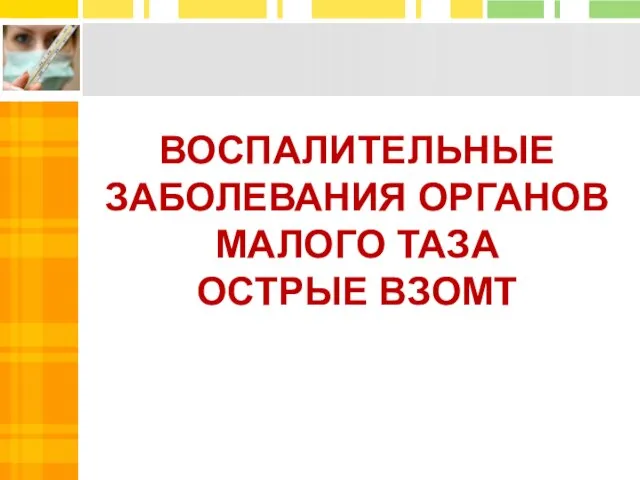 ВОСПАЛИТЕЛЬНЫЕ ЗАБОЛЕВАНИЯ ОРГАНОВ МАЛОГО ТАЗА ОСТРЫЕ ВЗОМТ