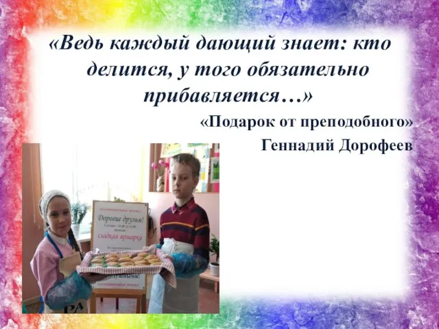 «Ведь каждый дающий знает: кто делится, у того обязательно прибавляется…» «Подарок от преподобного» Геннадий Дорофеев