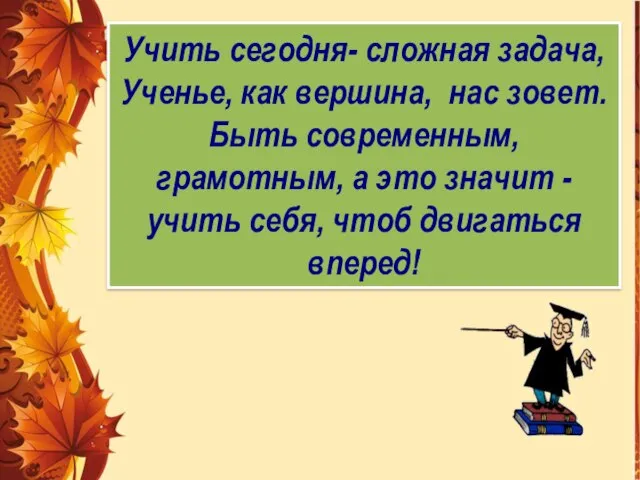 Учить сегодня- сложная задача, Ученье, как вершина, нас зовет. Быть современным,