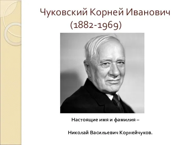 Чуковский Корней Иванович (1882-1969) Настоящие имя и фамилия – Николай Васильевич Корнейчуков.