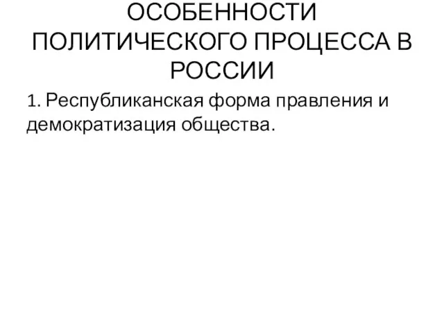 ОСОБЕННОСТИ ПОЛИТИЧЕСКОГО ПРОЦЕССА В РОССИИ 1. Республиканская форма правления и демократизация общества.