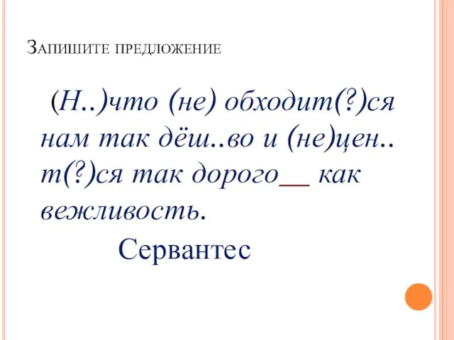 Запишите предложение (Н..)что (не) обходит(?)ся нам так дёш..во и (не)цен..т(?)ся так дорого__ как вежливость. Сервантес