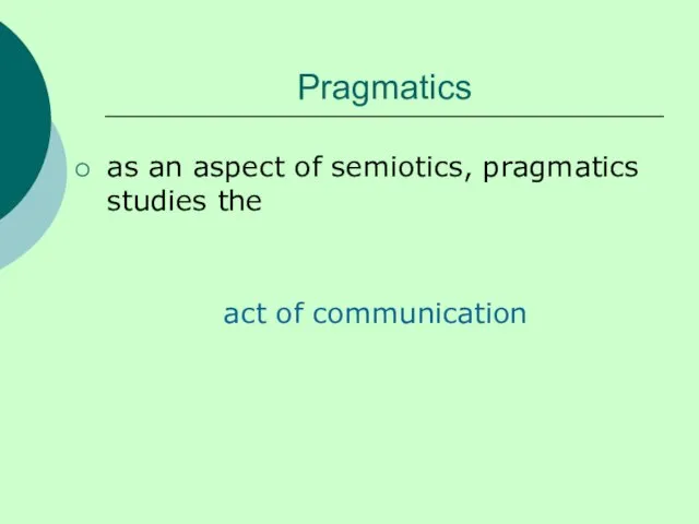 Pragmatics as an aspect of semiotics, pragmatics studies the act of communication