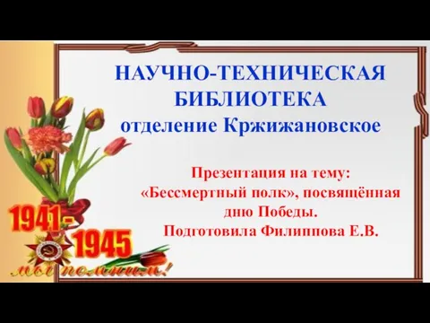 1 НАУЧНО-ТЕХНИЧЕСКАЯ БИБЛИОТЕКА отделение Кржижановское Презентация на тему: «Бессмертный полк», посвящённая дню Победы. Подготовила Филиппова Е.В.