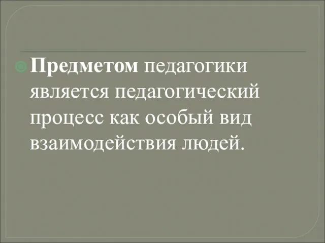 Предметом педагогики является педагогический процесс как особый вид взаимодействия людей.