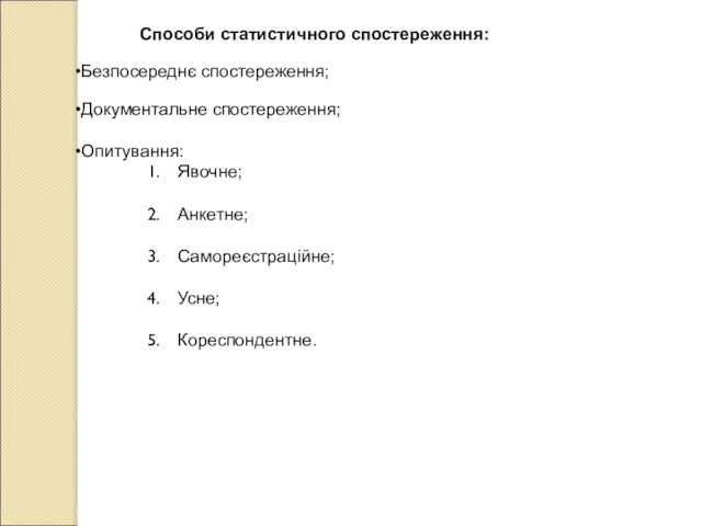 Способи статистичного спостереження: Безпосереднє спостереження; Документальне спостереження; Опитування: Явочне; Анкетне; Самореєстраційне; Усне; Кореспондентне.