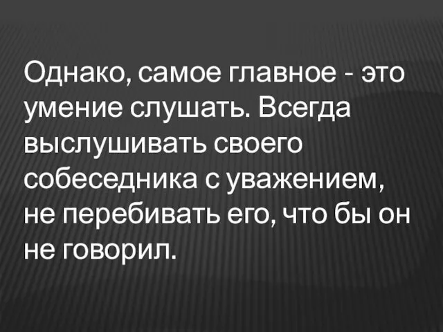 Однако, самое главное - это умение слушать. Всегда выслушивать своего собеседника