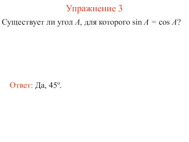 Упражнение 3 Существует ли угол А, для которого sin A = cos A? Ответ: Да, 45о.