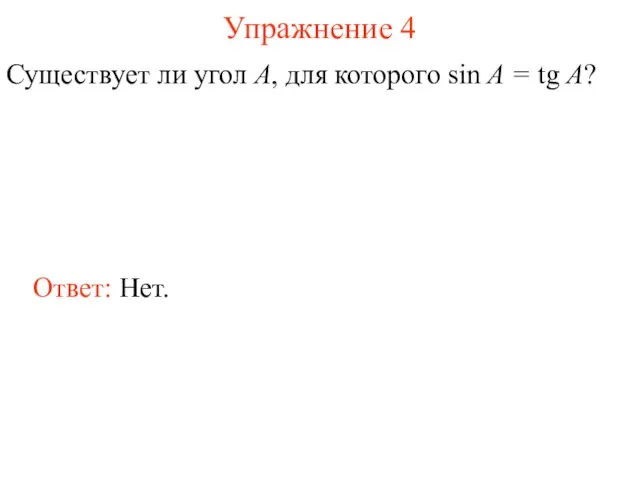 Упражнение 4 Существует ли угол А, для которого sin A = tg A? Ответ: Нет.