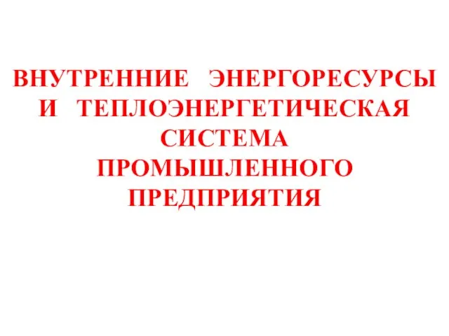 ВНУТРЕННИЕ ЭНЕРГОРЕСУРСЫ И ТЕПЛОЭНЕРГЕТИЧЕСКАЯ СИСТЕМА ПРОМЫШЛЕННОГО ПРЕДПРИЯТИЯ