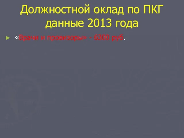 Должностной оклад по ПКГ данные 2013 года «Врачи и провизоры» - 6300 руб.