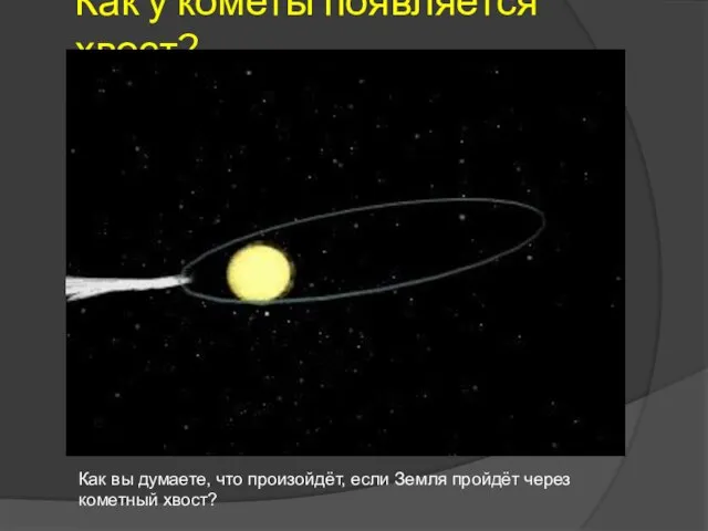 Как у кометы появляется хвост? Как вы думаете, что произойдёт, если Земля пройдёт через кометный хвост?