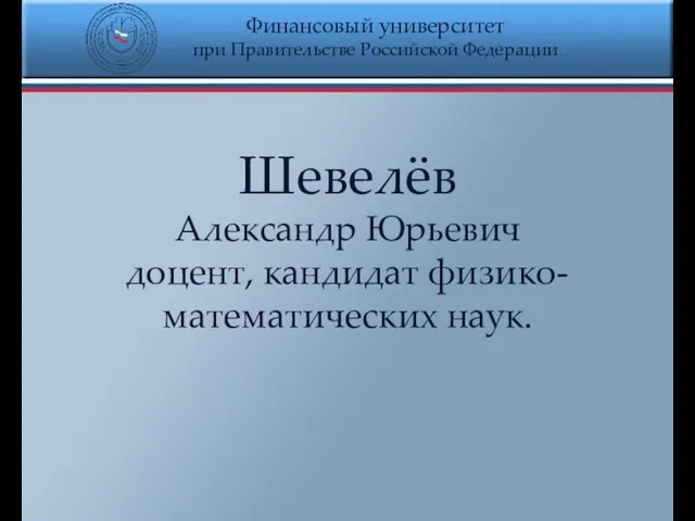 Финансовый университет при Правительстве Российской Федерации Шевелёв Александр Юрьевич доцент, кандидат физико- математических наук.