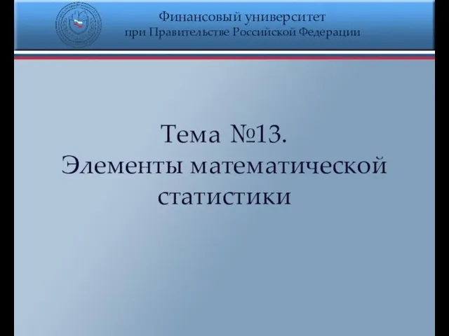 Финансовый университет при Правительстве Российской Федерации Тема №13. Элементы математической статистики