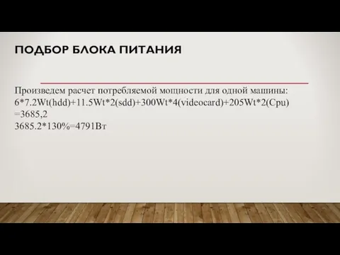 ПОДБОР БЛОКА ПИТАНИЯ Произведем расчет потребляемой мощности для одной машины: 6*7.2Wt(hdd)+11.5Wt*2(sdd)+300Wt*4(videocard)+205Wt*2(Cpu)=3685,2 3685.2*130%=4791Вт