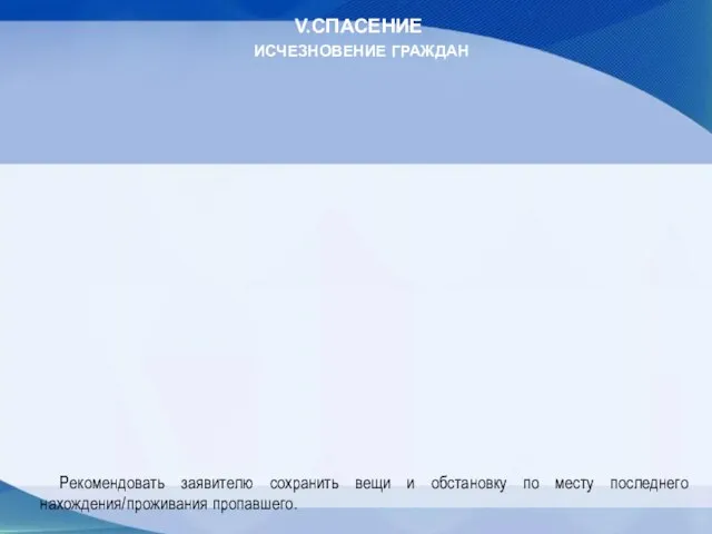 V.СПАСЕНИЕ ИСЧЕЗНОВЕНИЕ ГРАЖДАН Рекомендовать заявителю сохранить вещи и обстановку по месту последнего нахождения/проживания пропавшего.