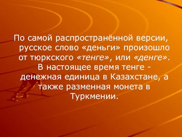 По самой распространённой версии, русское слово «деньги» произошло от тюркского «тенге»,